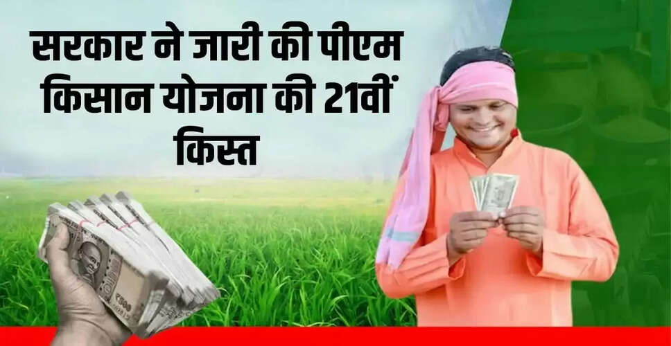 किसानों के लिए खुशखबरी: पीएम किसान सम्मान निधि की 21वीं किस्त जारी