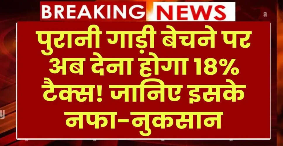 पुरानी गाड़ियों की बिक्री पर 18% टैक्स: जानें इसके प्रभाव और नियम