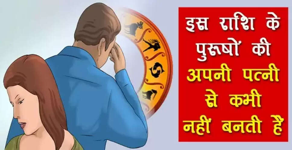पत्नी से अनबन करने वाले राशियों के पुरुष: जानें कौन हैं ये जातक