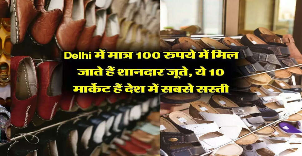 दिल्ली में 100 रुपये में खरीदें बेहतरीन जूते: जानें 10 सस्ते बाजार