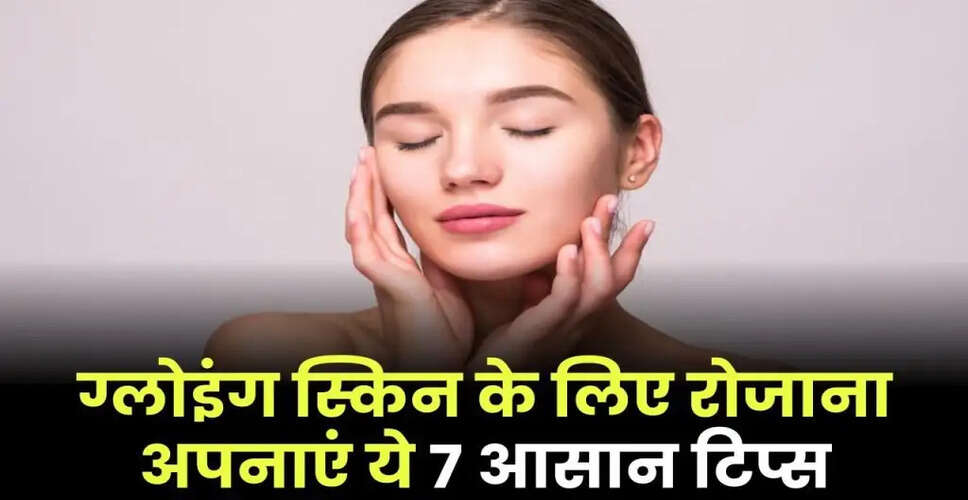 ग्लोइंग स्किन पाने के लिए 7 सरल और प्रभावी टिप्स
