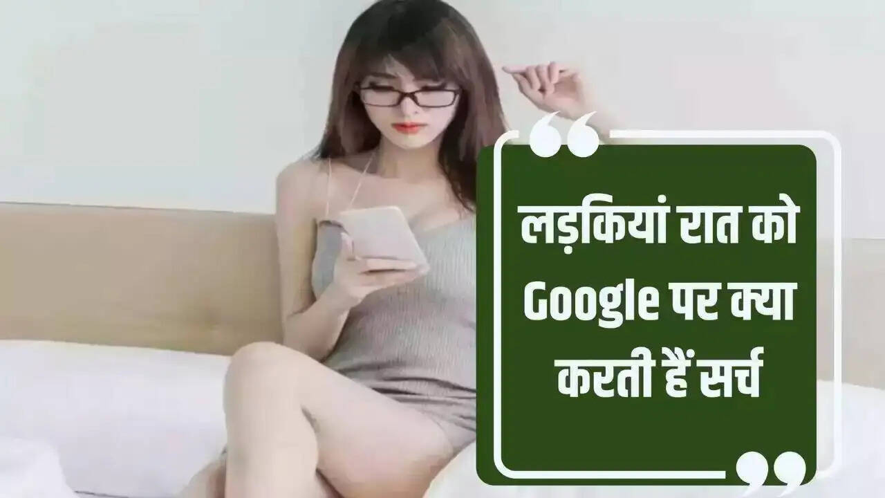 रात में लड़कियां गूगल पर क्या सर्च करती हैं?