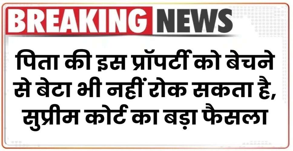 सुप्रीम कोर्ट का ऐतिहासिक फैसला: पिता को संपत्ति बेचने का विशेष अधिकार
