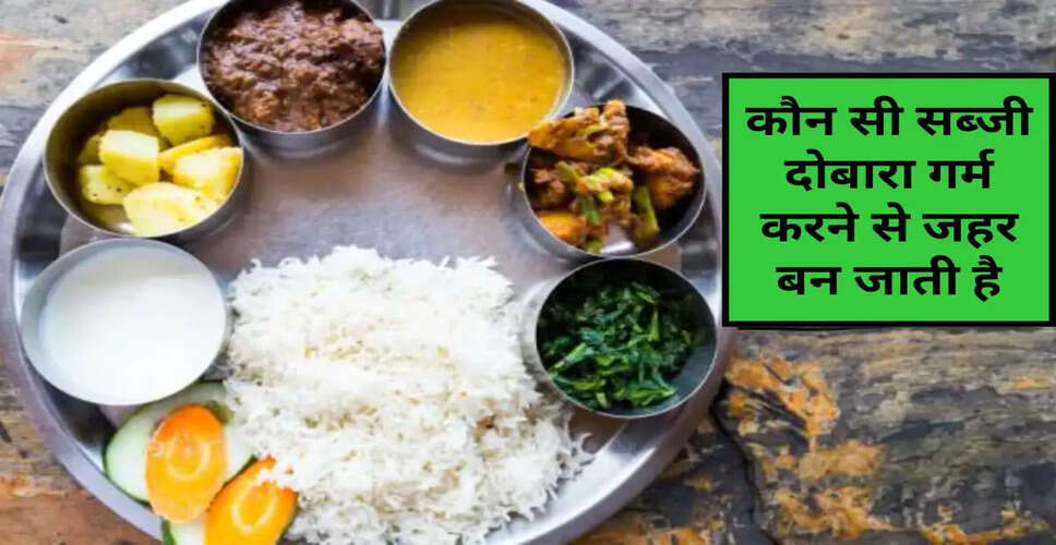 कौन सी सब्जियाँ दोबारा गर्म करने पर बन जाती हैं जहरीली?