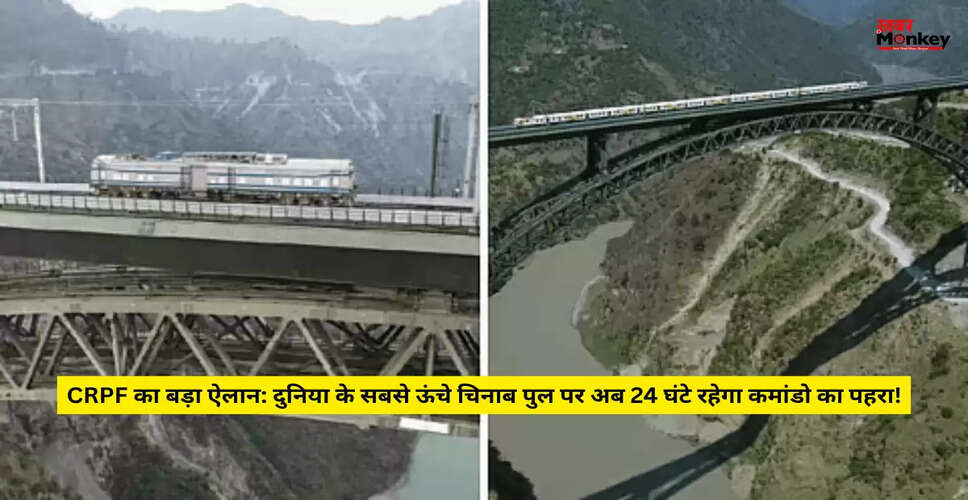 चिनाब नदी पर मेहराब पुल का उद्घाटन: सुरक्षा के लिए सीआरपीएफ की तैनाती