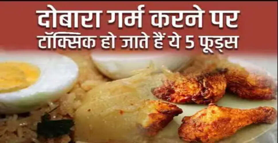 इन 5 खाद्य पदार्थों को दोबारा गर्म करने से बचें, जानें क्यों