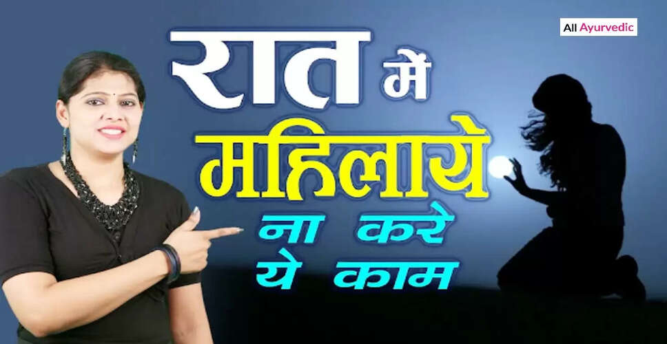 रात में महिलाओं को किन 5 कामों से बचना चाहिए