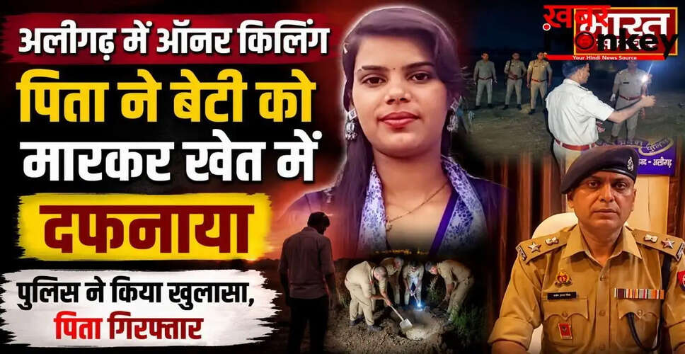 अलीगढ़ में पिता ने बेटी की हत्या कर शव खेत में दफनाया