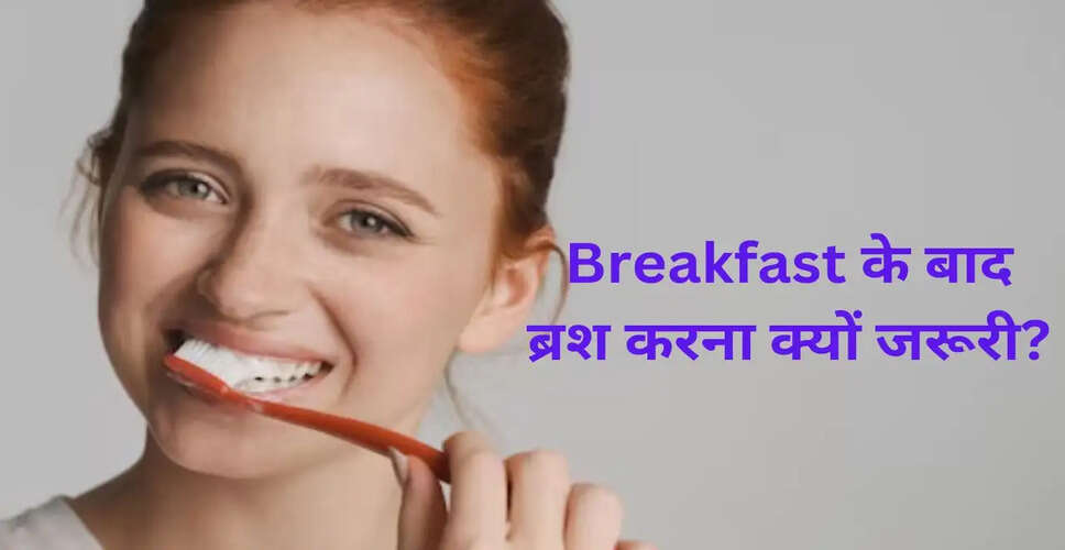 सुबह नाश्ते के बाद ब्रश करने के लाभ और सही तरीका
