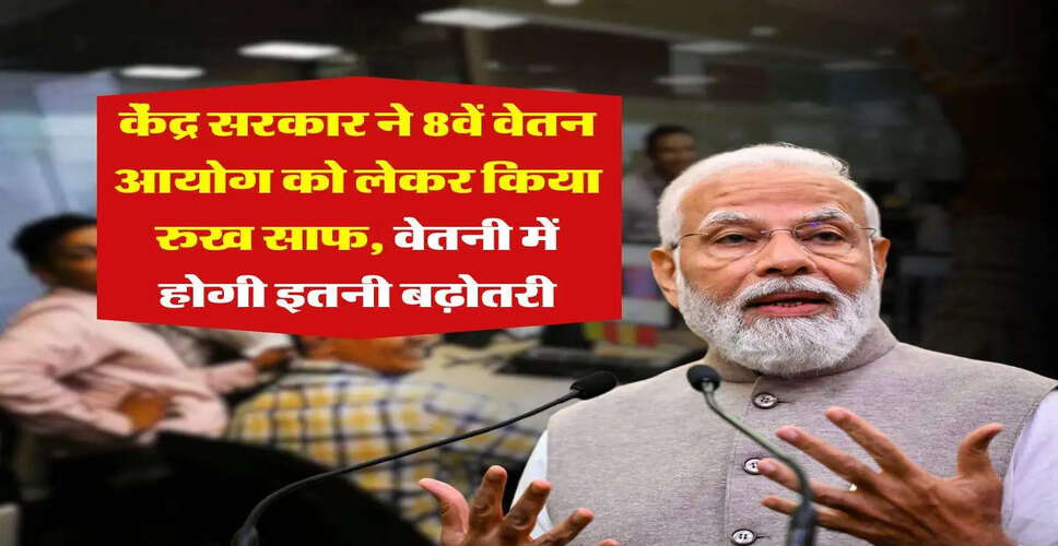 केंद्र सरकार का 8वें वेतन आयोग पर बड़ा ऐलान, कर्मचारियों की सैलरी में होगी वृद्धि