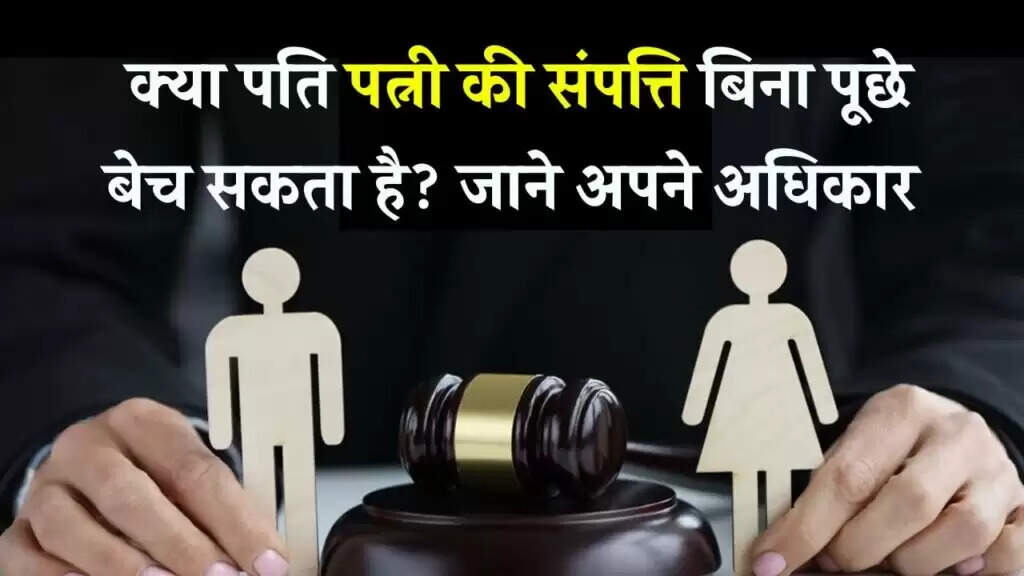 क्या पत्नी बिना पति की अनुमति के अपनी संपत्ति बेच सकती है? जानें कानून की बातें