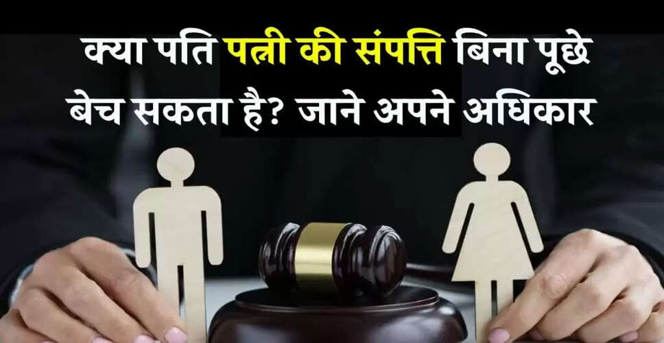 क्या पत्नी बिना पति की अनुमति के अपनी संपत्ति बेच सकती है? जानें कानून की बातें