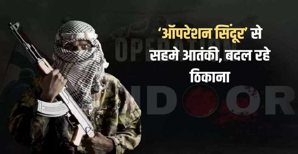 ऑपरेशन सिंदूर के बाद आतंकवादी संगठनों का नया ठिकाना