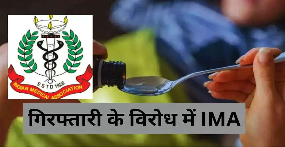 कफ सिरप से हुई मौतों पर IMA का विरोध: डॉक्टर की गिरफ्तारी पर उठे सवाल