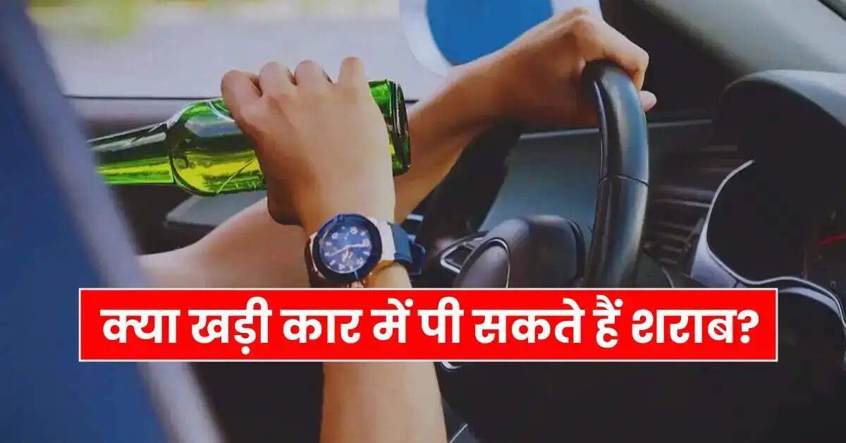 क्या खड़ी कार में शराब पीना वैध है? जानें नियम और जुर्माना