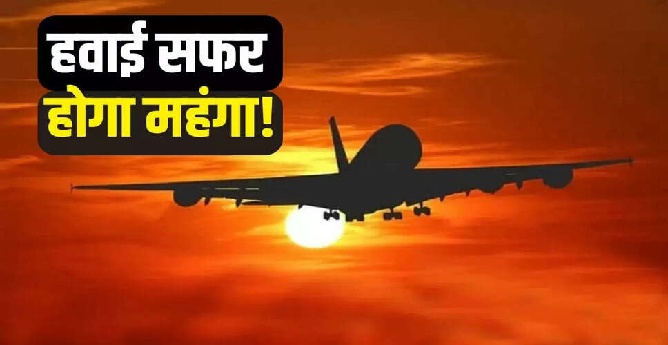 जेट फ्यूल की कीमतों में वृद्धि: हवाई यात्रा महंगी होने की संभावना