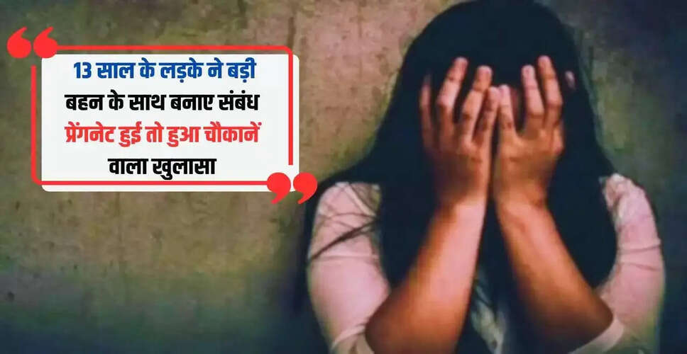 13 वर्षीय लड़के ने बहन के साथ बनाए संबंध, गर्भवती होने पर हुआ चौंकाने वाला खुलासा