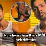 Harshvardhan Rane की चोट ने बढ़ाई फैंस की चिंता