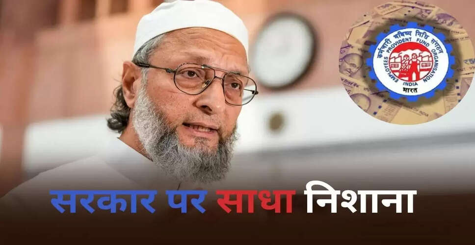 ओवैसी का केंद्र सरकार पर हमला: बेरोजगारी में पीएफ निकासी के नियमों में बदलाव