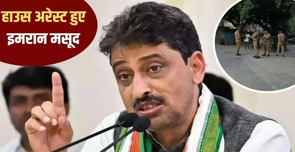 सहारनपुर में इमरान मसूद का हाउस अरेस्ट, धर्म के आधार पर कार्रवाई का आरोप
