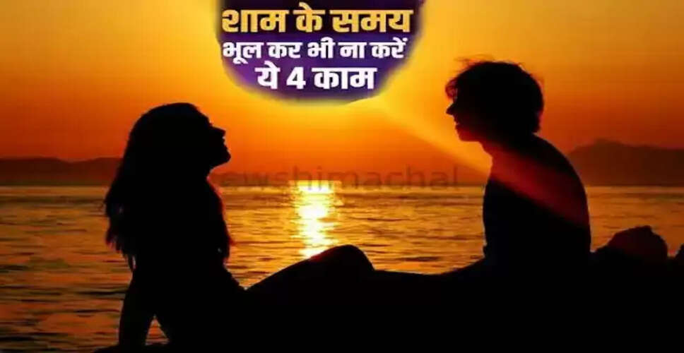 शाम के समय करने से बचें ये चार कार्य, जानें क्यों