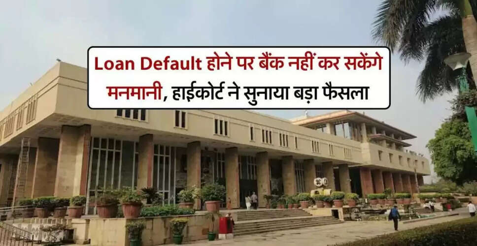 दिल्ली हाईकोर्ट का महत्वपूर्ण फैसला: लोन डिफॉल्ट पर बैंक की मनमानी पर रोक