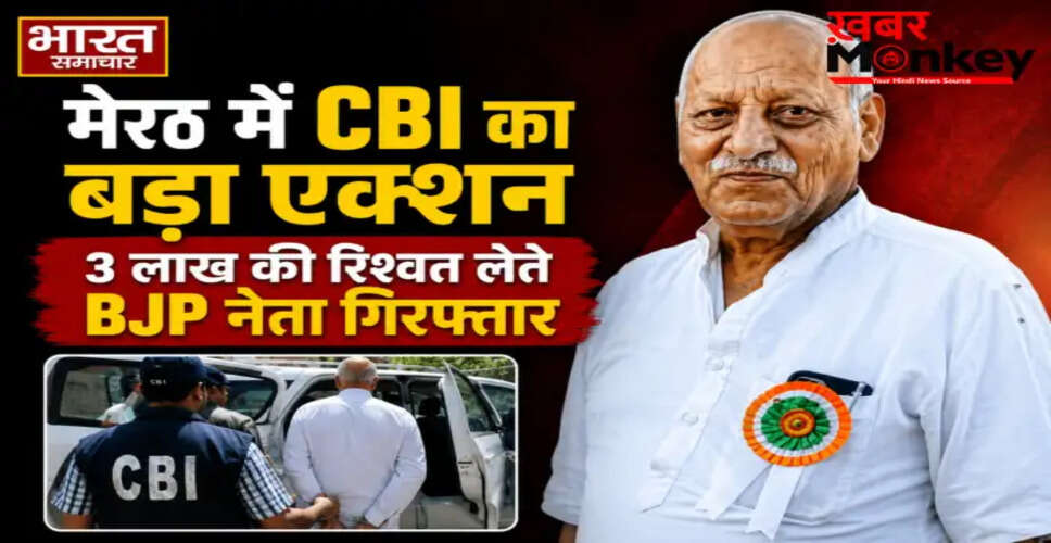मेरठ में CBI ने BJP नेता डॉ. सतीश शर्मा को रिश्वत लेते पकड़ा